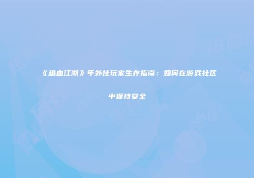 《热血江湖》年外挂玩家生存指南：如何在游戏社区中保持安全
