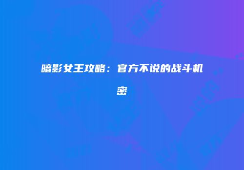 暗影女王攻略：官方不说的战斗机密
