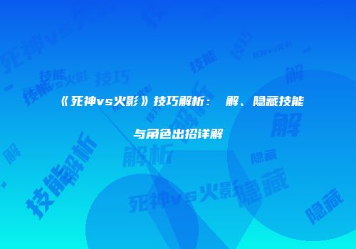 《死神vs火影》技巧解析：卍解、隐藏技能与角色出招详解