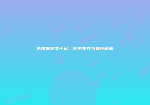 紫禁城宫女手记：宫中生存与晋升秘闻