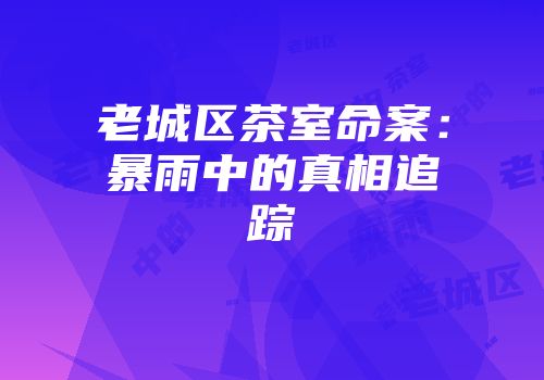 老城区茶室命案：暴雨中的真相追踪