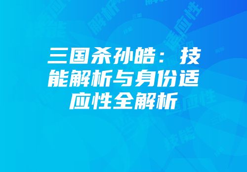 三国杀孙皓：技能解析与身份适应性全解析