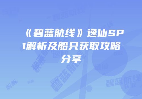《碧蓝航线》逸仙SP1解析及船只获取攻略分享
