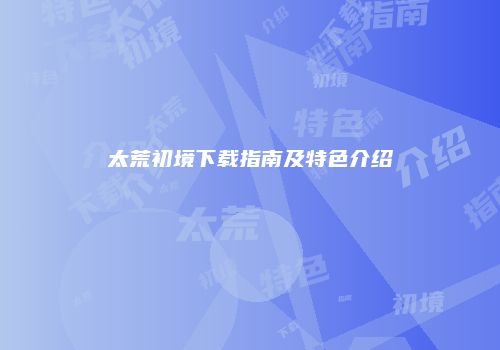 太荒初境下载指南及特色介绍