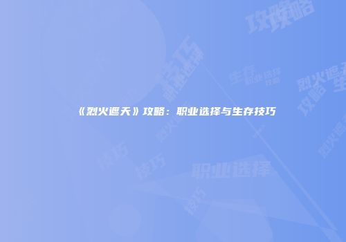 《烈火遮天》攻略：职业选择与生存技巧