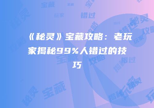 《秘灵》宝藏攻略：老玩家揭秘99%人错过的技巧