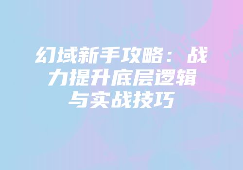 幻域新手攻略：战力提升底层逻辑与实战技巧