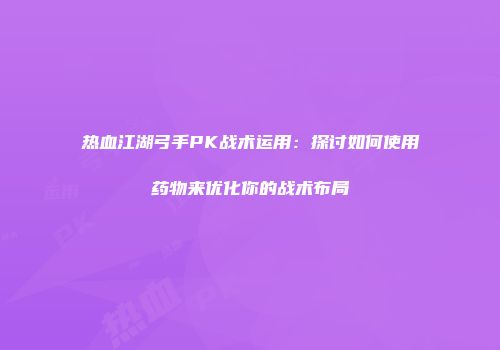 热血江湖弓手PK战术运用：探讨如何使用药物来优化你的战术布局