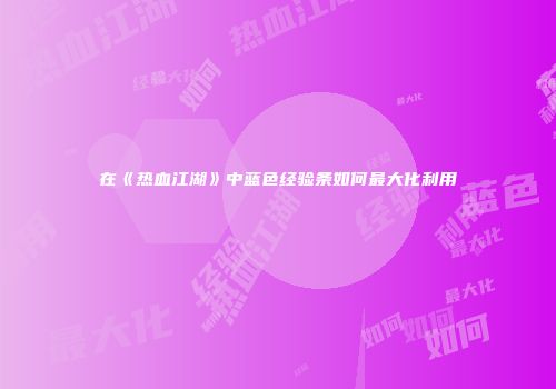 在《热血江湖》中蓝色经验条如何最大化利用