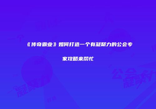 《传奇霸业》如何打造一个有凝聚力的公会专家攻略来帮忙