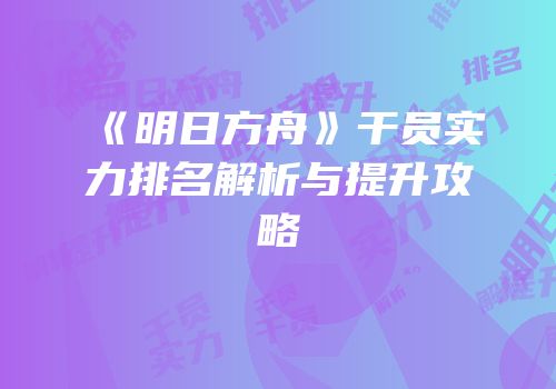 《明日方舟》干员实力排名解析与提升攻略
