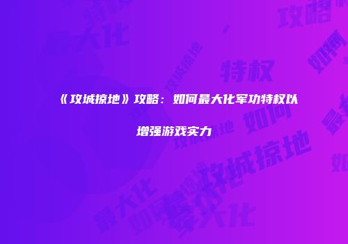 《攻城掠地》攻略：如何最大化军功特权以增强游戏实力