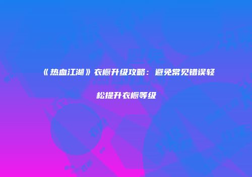 《热血江湖》衣橱升级攻略：避免常见错误轻松提升衣橱等级