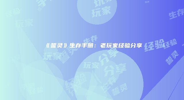 《誓灵》生存手册：老玩家经验分享