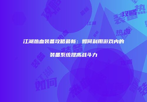 江湖热血装备攻略最新：如何利用游戏内的装备系统提高战斗力