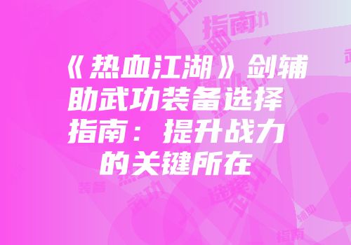 《热血江湖》剑辅助武功装备选择指南：提升战力的关键所在