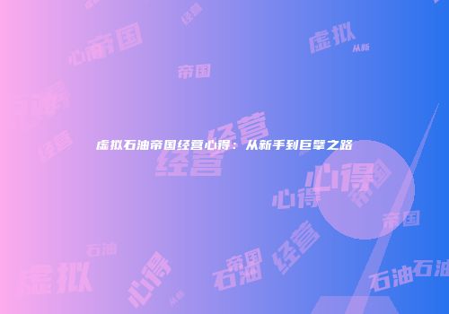 虚拟石油帝国经营心得：从新手到巨擘之路