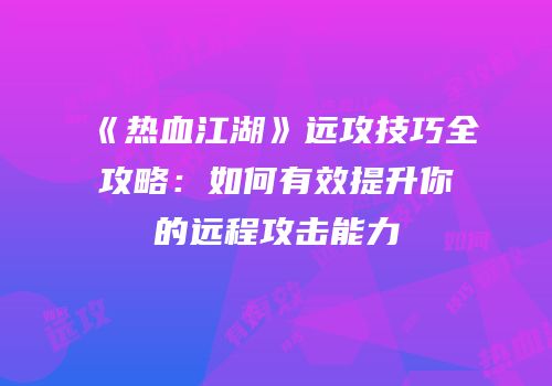 《热血江湖》远攻技巧全攻略：如何有效提升你的远程攻击能力
