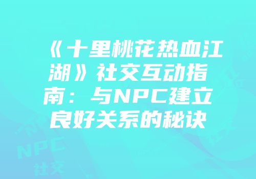 《十里桃花热血江湖》社交互动指南：与NPC建立良好关系的秘诀