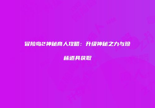 冒险岛2神秘商人攻略：升级神秘之力与珍稀道具获取
