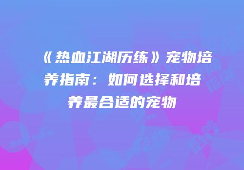 《热血江湖历练》宠物培养指南：如何选择和培养最合适的宠物