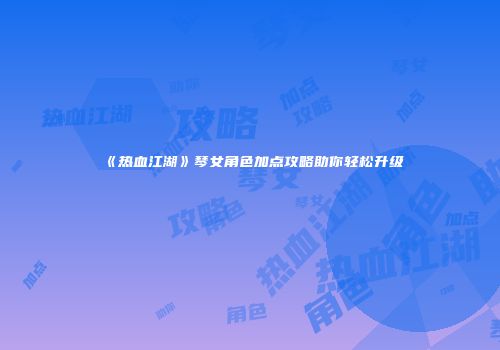 《热血江湖》琴女角色加点攻略助你轻松升级