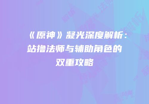 《原神》凝光深度解析：站撸法师与辅助角色的双重攻略