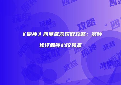 《原神》四星武器获取攻略：多种途径解锁心仪装备