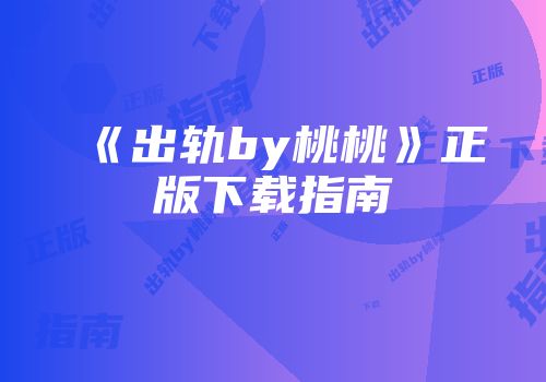 《出轨by桃桃》正版下载指南