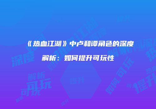 《热血江湖》中卢和谭角色的深度解析：如何提升可玩性