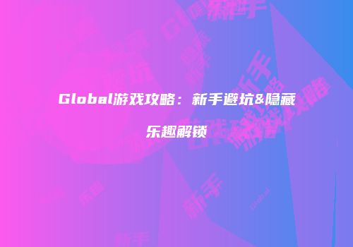 Global游戏攻略：新手避坑&隐藏乐趣解锁