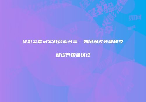 火影忍者ol实战经验分享：如何通过装备和技能提升角色抗性