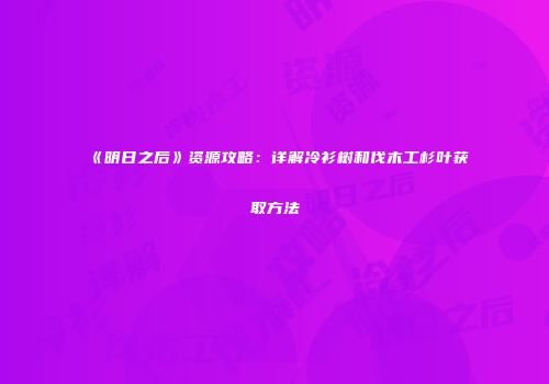 《明日之后》资源攻略：详解冷衫树和伐木工杉叶获取方法