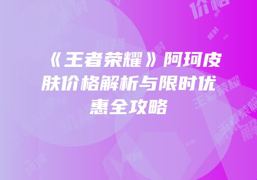 《王者荣耀》阿珂皮肤价格解析与限时优惠全攻略