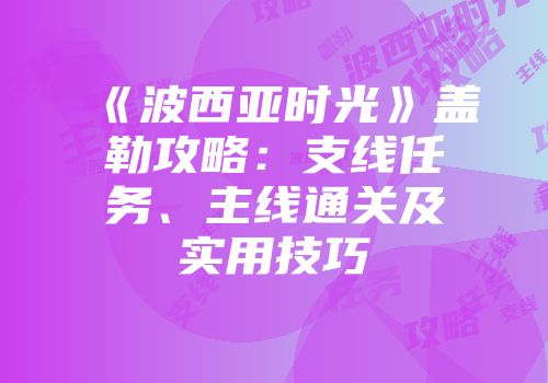 《波西亚时光》盖勒攻略：支线任务、主线通关及实用技巧