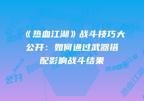 《热血江湖》战斗技巧大公开：如何通过武器搭配影响战斗结果