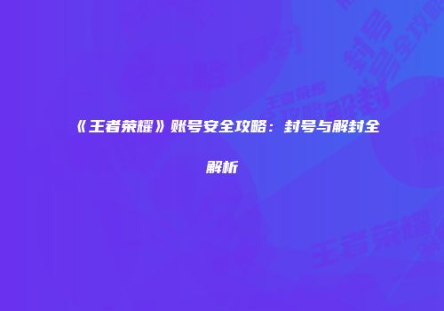 《王者荣耀》账号安全攻略：封号与解封全解析