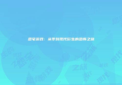 怨宅游戏：从零到现代衍生的恐怖之旅
