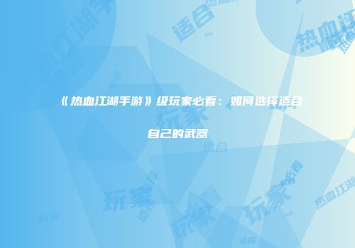 《热血江湖手游》级玩家必看：如何选择适合自己的武器