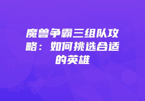 魔兽争霸三组队攻略：如何挑选合适的英雄