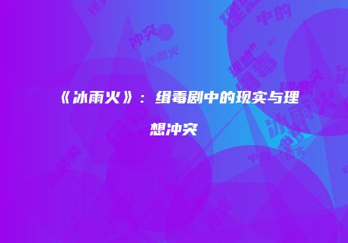 《冰雨火》：缉毒剧中的现实与理想冲突