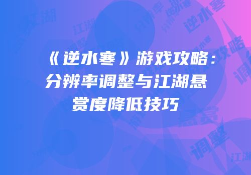 《逆水寒》游戏攻略：分辨率调整与江湖悬赏度降低技巧