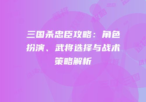 三国杀忠臣攻略：角色扮演、武将选择与战术策略解析