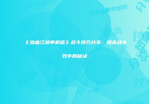 《热血江湖单机版》战斗技巧分享：提高战斗效率的秘诀