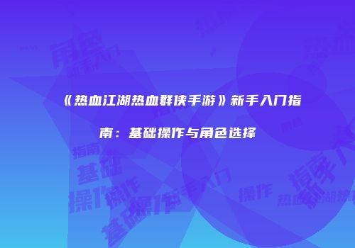 《热血江湖热血群侠手游》新手入门指南：基础操作与角色选择