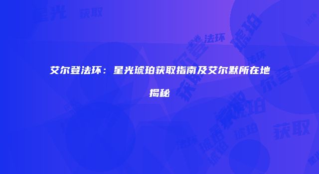 艾尔登法环：星光琥珀获取指南及艾尔默所在地揭秘
