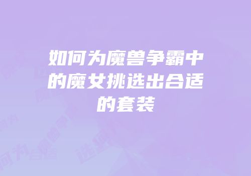 如何为魔兽争霸中的魔女挑选出合适的套装