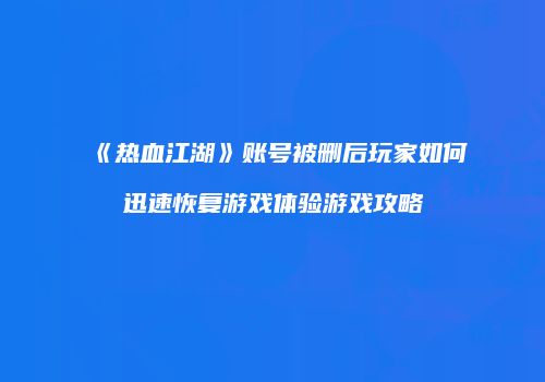 《热血江湖》账号被删后玩家如何迅速恢复游戏体验游戏攻略