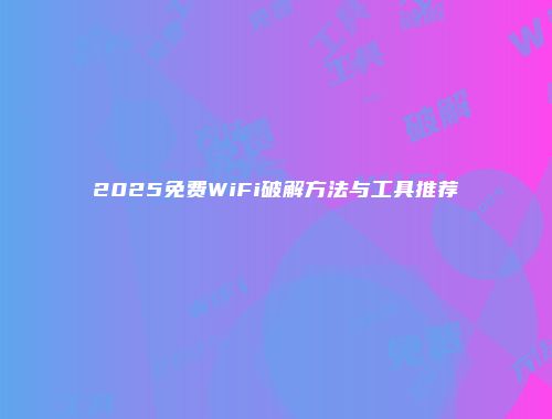 2025免费WiFi破解方法与工具推荐