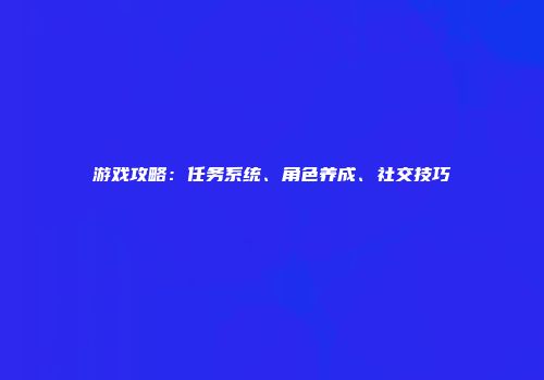 游戏攻略：任务系统、角色养成、社交技巧